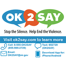 Visit ok2say.com to learn more. Call 8-555-OK2SAY, text: OK2SAY, Email OK2SAY@mi.gov